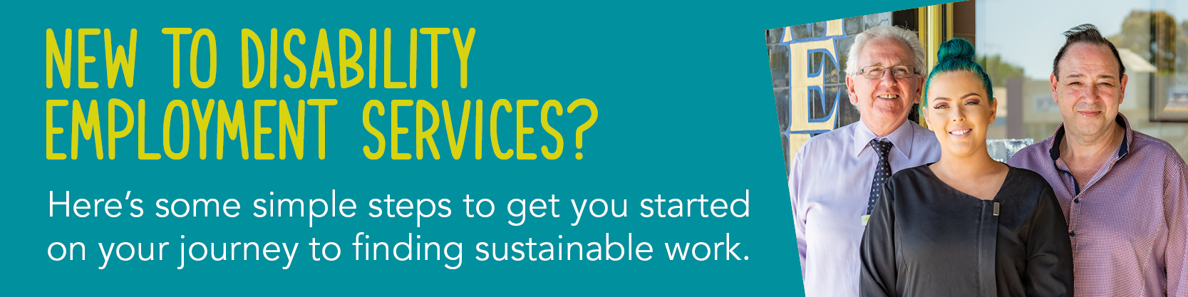Copy: New to Disability Employment Services? Here’s some simple steps to get you started on your journey to finding sustainable work. Image of three people smiling. 