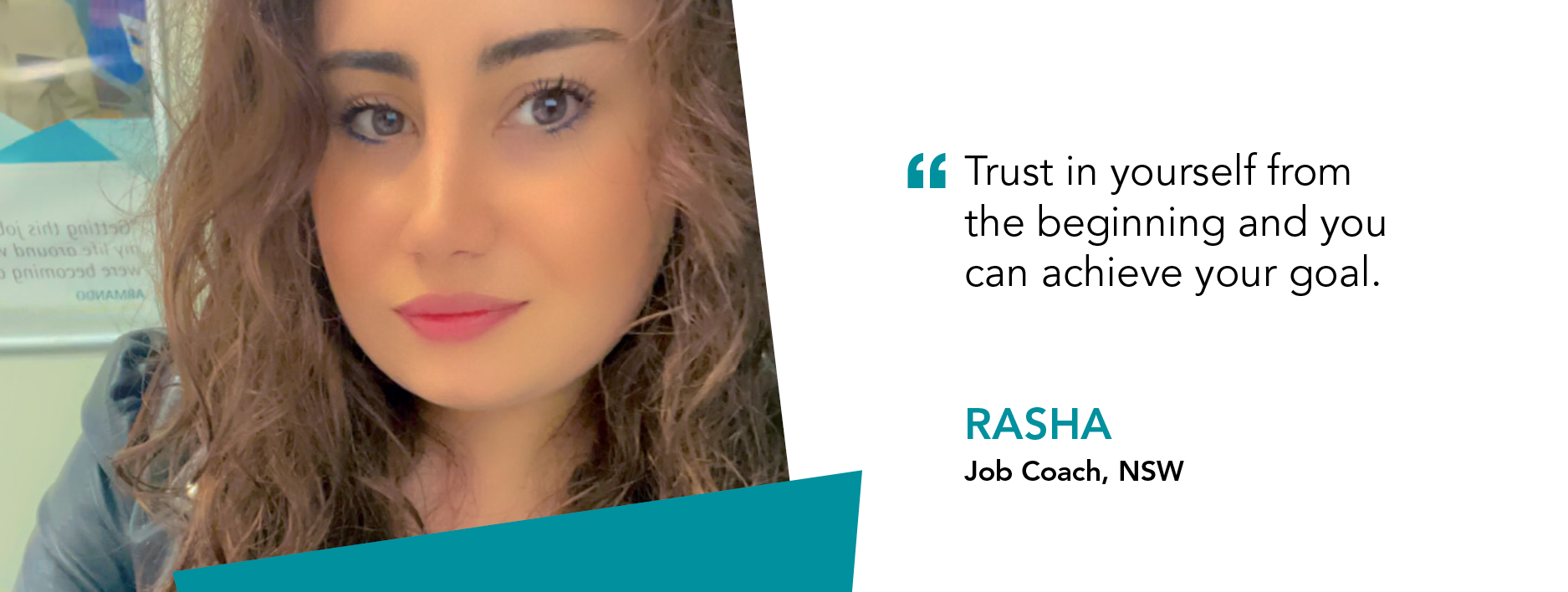 "Trust in yourself from the beginning and you can achieve your goal" Rasha, Job Coach, NSW