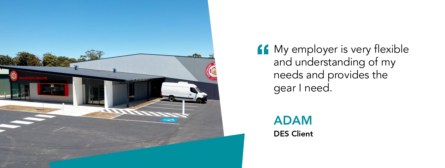 Brand new factory with quote "My employer is very flexible and understanding of my needs and provides the gear I need." said Adam DES Client