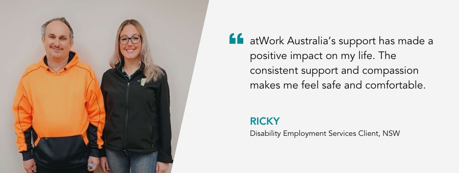 Client Ricky, quote "atWork Australia's support has made a positive impact on my life. The consistent support and compassion makes me feel safe and comfortable."