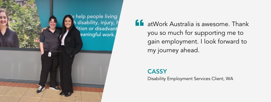 Client Cassy, said, "atWork Australia is awesome. Thank you so much for supporting me to gain employment. I look forward to my journey ahead."