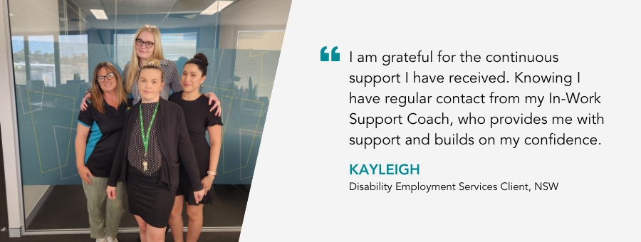 Kayleigh and atWork Australia team. Kayleigh, said, "I am grateful for the continuous support I have received. Knowing I have regular contact from my In-Work Support Coach, who provides me with support and builds on my confidence.” 