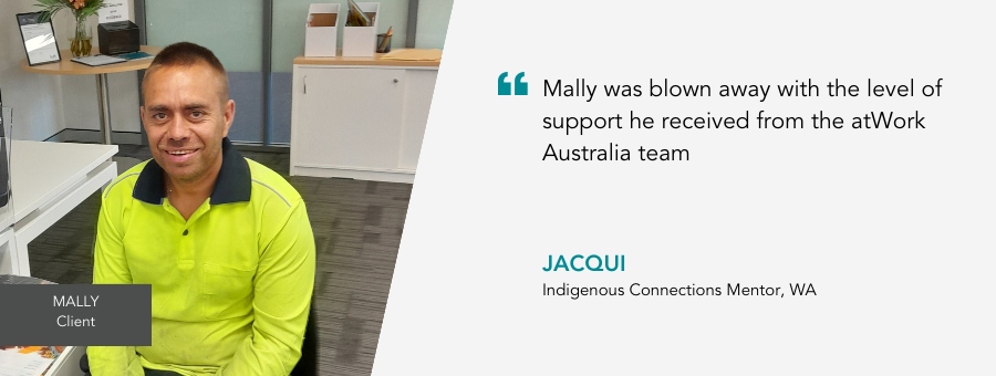 Mally sits in his yellow high visibility shirt. Quote reads "Mally was blown away with the level of support he received from the atWork Australia team." said Jacqui his Indigenous Connections mentor.