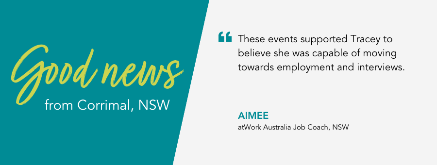 Good News from atWork Australia. These events supported Tracey to believe she was capable of moving towards employment and interviews,” said Job Coach Aimee. 