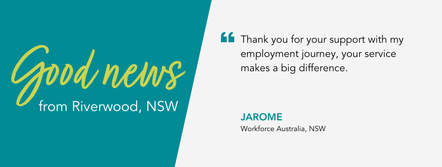 Good news from atWork Australia. Quote reads: Thank you for your support with my employment journey, your service makes a big difference.” – Jarome, atWork Australia Client