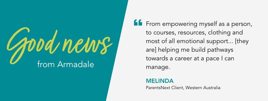 Good News from Armadale. Quote reads “Erin is so helpful. From empowering myself as a person, to courses, resources, clothing and most of all emotional support. Taking time to hear my personal situation and helping me build pathways towards a career at a pace I can manage.” said client Melinda