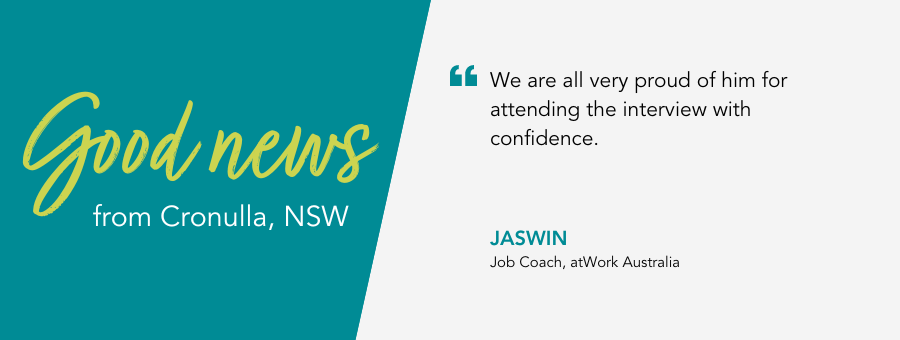 Good News from atWork Australia. Job Coach Jaswin says “We are all very proud of him for attending the interview with confidence.”