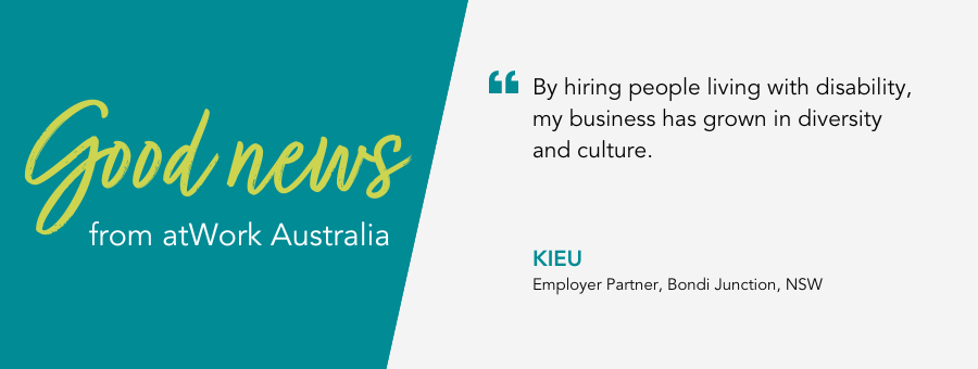 Good News from atWork Australia. Quote reads “By hiring people living with disability, my business has grown in diversity and culture.” 