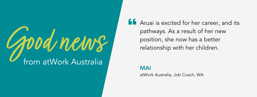 "Aruai is excited for her career, and its pathways. As a result of her new position, she now has a better relationship with her children." - Mai, atWork Australia, Job Coach, WA