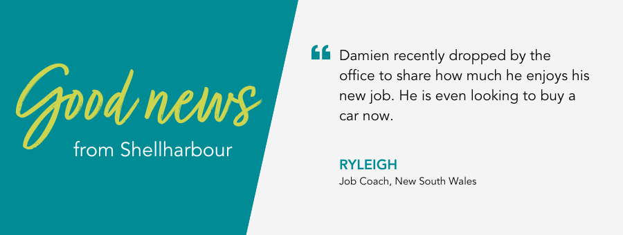 Good news from atWork Australia. Quote reads “Damien recently dropped by the office to share how much he enjoys his new job. He is even looking to buy a car now.”  said Ryleigh, atWork Australia Job Coach. 