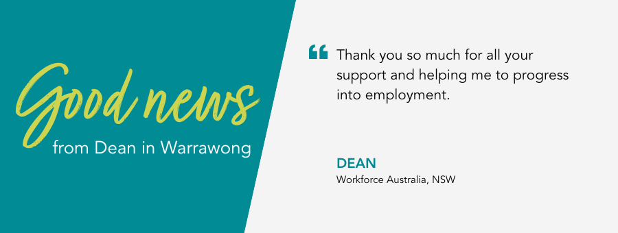 "Thank you so much for all your support and helping me to progress into employment." - Dean, Workforce Australia, NSW