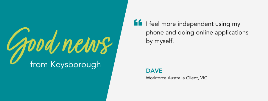 Good News from atWork Australia. Client Dave says "I feel more independent using my phone and doing online applications by myself"