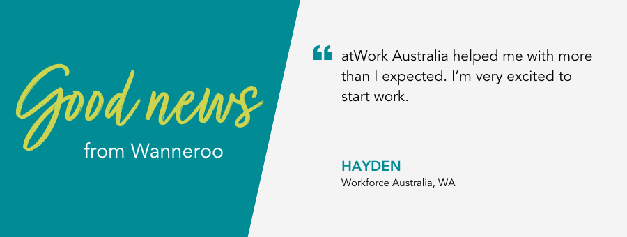 Good news from client Hayden who says “atWork Australia helped me with more than I expected. I’m very excited to start work.”
