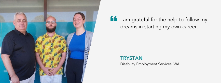 Trystan stands in a pineapple shirt between his Job Coach and In-Work Support Coach. He says "I am grateful for the help to follow my dreams in starting my own career."