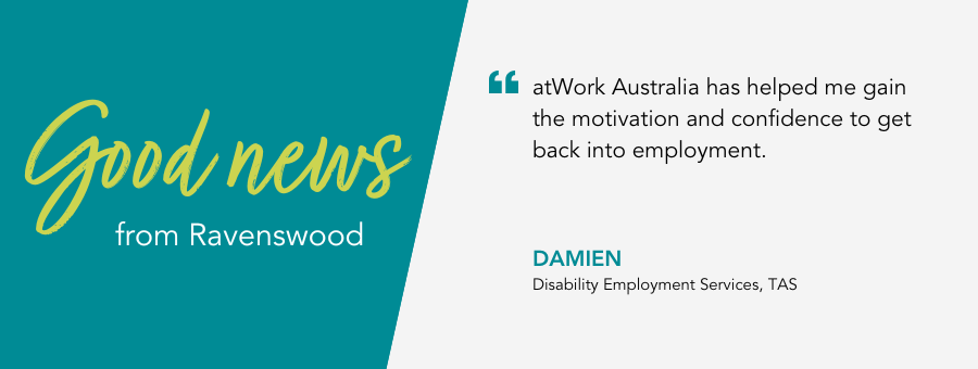 Good News from atWork Australia. Damien says “atWork Australia has helped me gain the motivation and confidence to get back into employment.”
