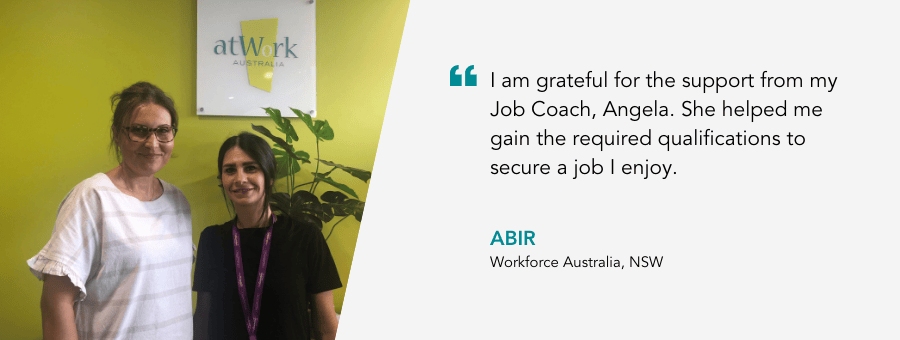 "I am grateful for the support from my Job Coach, Angela. She helped me gain the required qualifications to secure a job I enjoy." - Abir, Workforce Australia, NSW