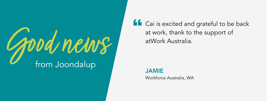 Good News from Joondalup. Job Coach Jamie says "Cai is excited and grateful to be back at work, thank to the support of atWork Australia.”