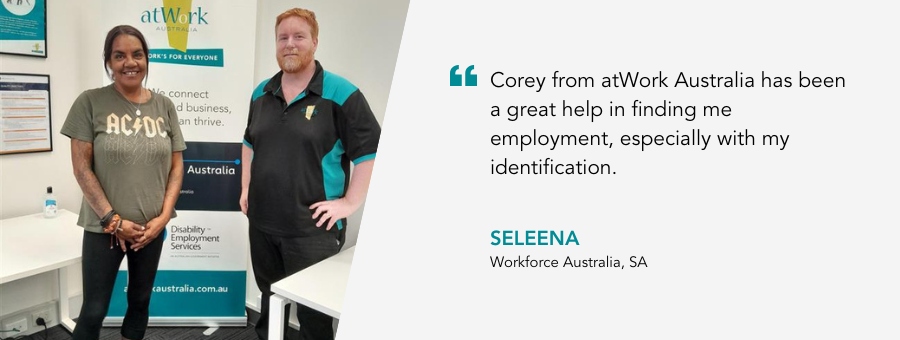 “Corey from atWork Australia has been a great help in finding me employment, especially with my identification.” - Seleena, atWork Australia client 